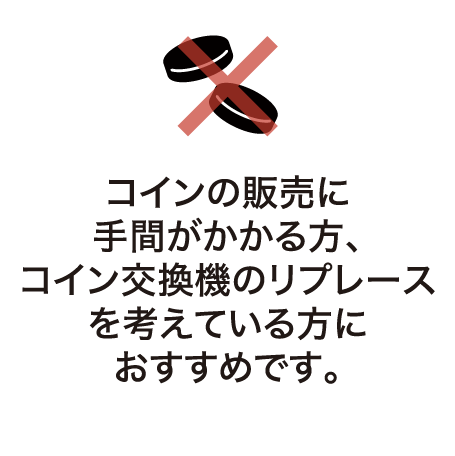 コインの販売に手間がかかる方、コイン交換機のリプレースを考えている方におすすめです。